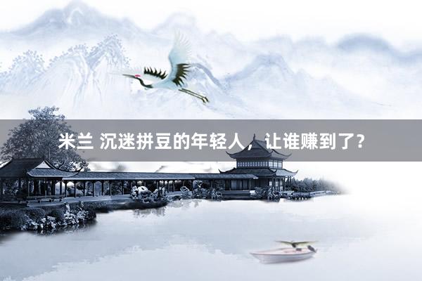 米兰 沉迷拼豆的年轻人，让谁赚到了？
