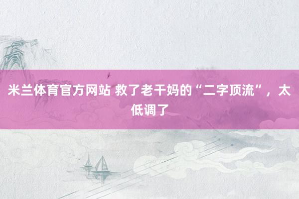 米兰体育官方网站 救了老干妈的“二字顶流”，太低调了