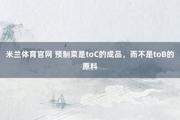 米兰体育官网 预制菜是toC的成品，而不是toB的原料