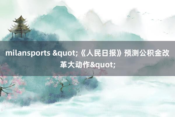 milansports "《人民日报》预测公积金改革大动作"