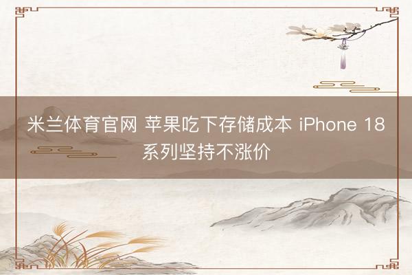 米兰体育官网 苹果吃下存储成本 iPhone 18系列坚持不涨价