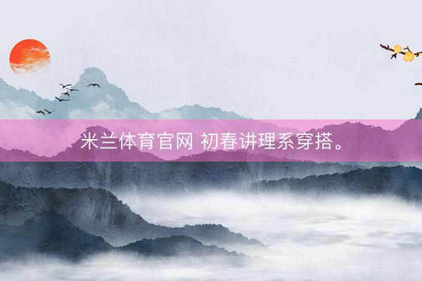 米兰体育官网 初春讲理系穿搭<a href=