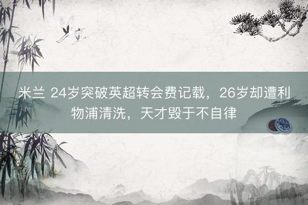 米兰 24岁突破英超转会费记载，26岁却遭利物浦清洗，天才毁于不自律