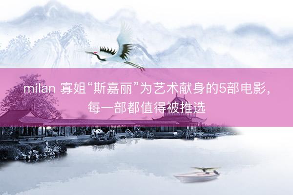 milan 寡姐“斯嘉丽”为艺术献身的5部电影，每一部都值得被推选