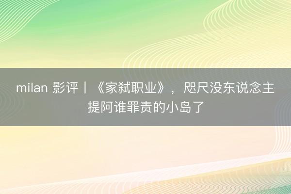 milan 影评丨《家弑职业》，咫尺没东说念主提阿谁罪责的小岛了
