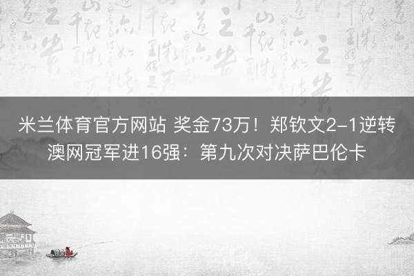 米兰体育官方网站 奖金73万！郑钦文2-1逆转澳网冠军进16强：第九次对决萨巴伦卡
