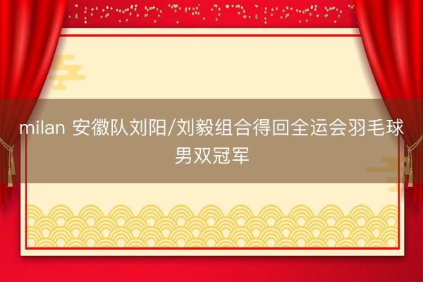 milan 安徽队刘阳/刘毅组合得回全运会羽毛球男双冠军