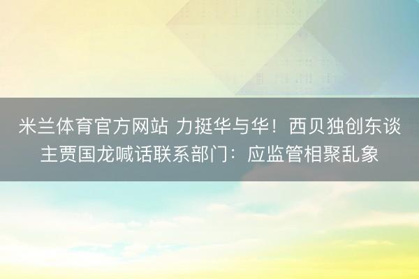 米兰体育官方网站 力挺华与华！西贝独创东谈主贾国龙喊话联系部门：应监管相聚乱象