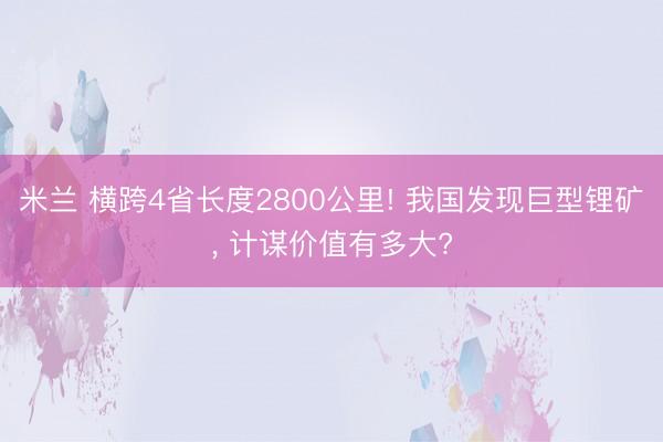 米兰 横跨4省长度2800公里! 我国发现巨型锂矿, 计谋价值有多大?