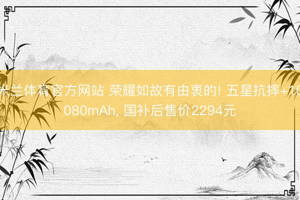 米兰体育官方网站 荣耀如故有由衷的! 五星抗摔+10080mAh, 国补后售价2294元