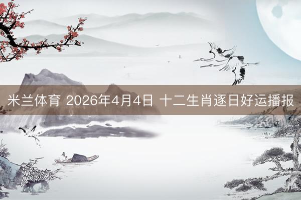米兰体育 2026年4月4日 十二生肖逐日好运播报