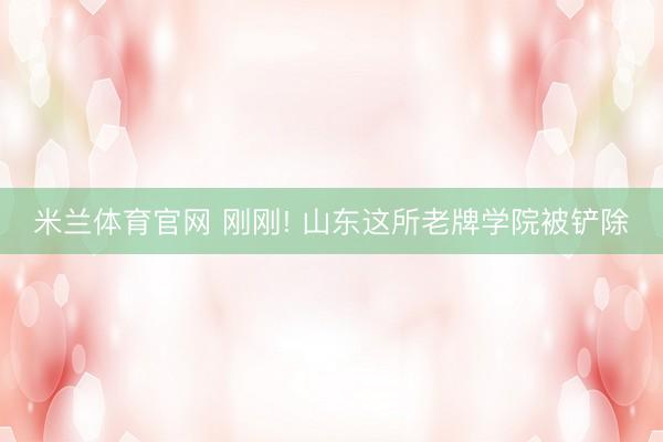 米兰体育官网 刚刚! 山东这所老牌学院被铲除