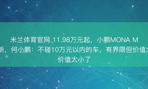 米兰体育官网 11.98万元起，小鹏MONA M03上新，何小鹏：不碰10万元以内的车，有界限但价值太小了