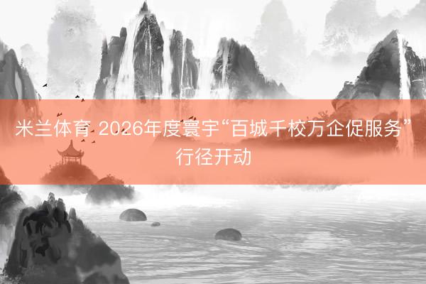 米兰体育 2026年度寰宇“百城千校万企促服务”行径开动