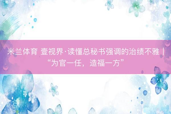 米兰体育 壹视界·读懂总秘书强调的治绩不雅｜“为官一任，造福一方”