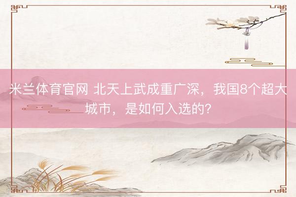 米兰体育官网 北天上武成重广深，我国8个超大城市，是如何入选的？