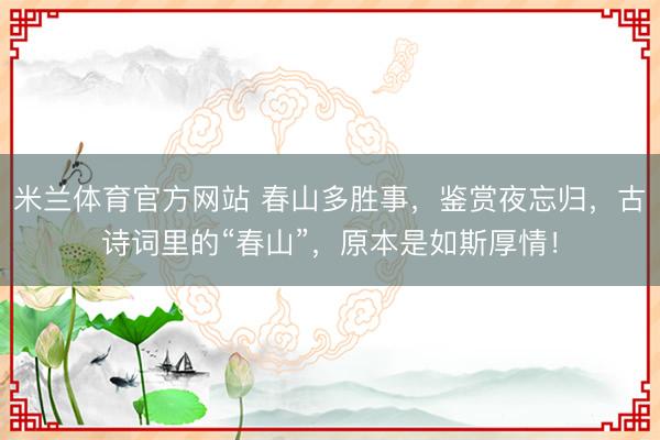 米兰体育官方网站 春山多胜事，鉴赏夜忘归，古诗词里的“春山”，原本是如斯厚情！