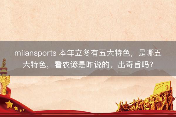 milansports 本年立冬有五大特色，是哪五大特色，看农谚是咋说的，出奇旨吗？