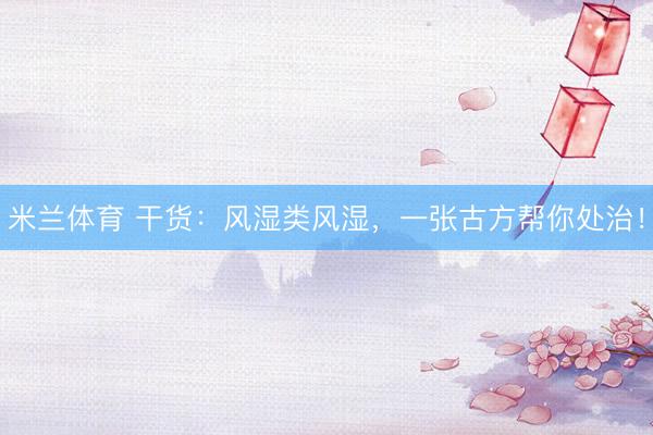米兰体育 干货：风湿类风湿，一张古方帮你处治！