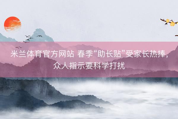 米兰体育官方网站 春季“助长贴”受家长热捧，众人指示要科学打扰