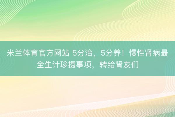 米兰体育官方网站 5分治，5分养！慢性肾病最全生计珍摄事项，转给肾友们