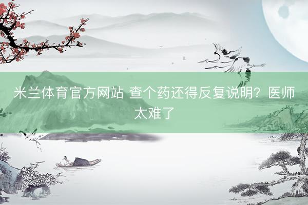 米兰体育官方网站 查个药还得反复说明？医师太难了