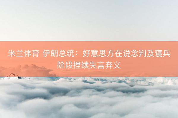 米兰体育 伊朗总统：好意思方在说念判及寝兵阶段捏续失言弃义