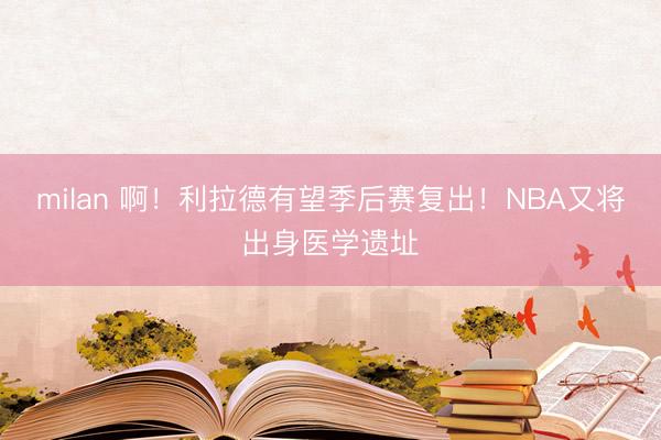 milan 啊！利拉德有望季后赛复出！NBA又将出身医学遗址
