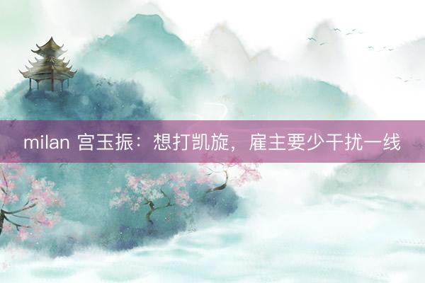 milan 宫玉振：想打凯旋，雇主要少干扰一线