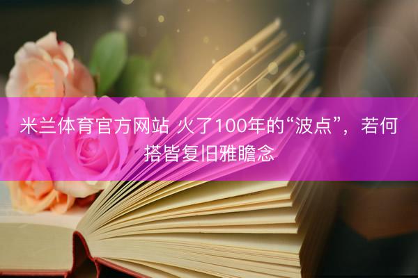 米兰体育官方网站 火了100年的“波点”，若何搭皆复旧雅瞻念
