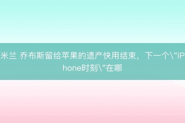 米兰 乔布斯留给苹果的遗产快用结束，下一个＂iPhone时刻＂在哪