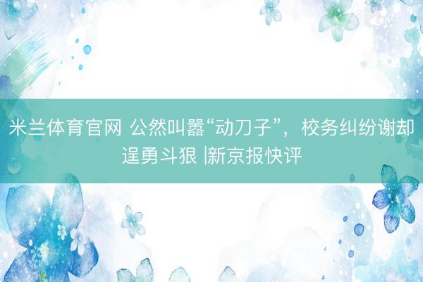 米兰体育官网 公然叫嚣“动刀子”，校务纠纷谢却逞勇斗狠 |新京报快评