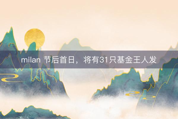 milan 节后首日，将有31只基金王人发