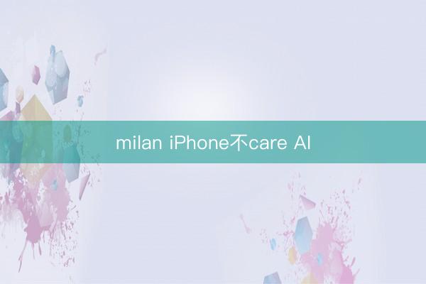 milan iPhone不care AI