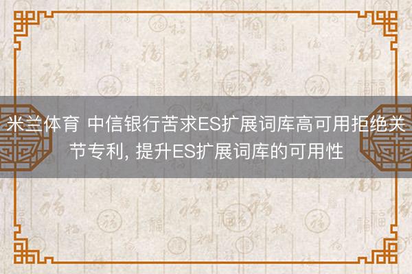 米兰体育 中信银行苦求ES扩展词库高可用拒绝关节专利, 提升ES扩展词库的可用性