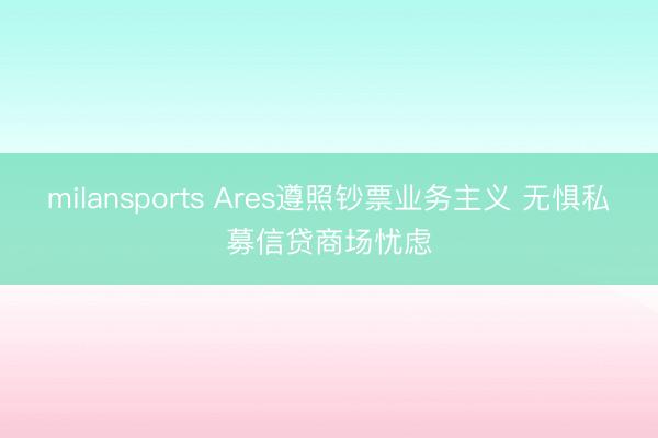 milansports Ares遵照钞票业务主义 无惧私募信贷商场忧虑
